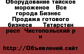 Оборудование тайское мороженое - Все города Бизнес » Продажа готового бизнеса   . Татарстан респ.,Чистопольский р-н